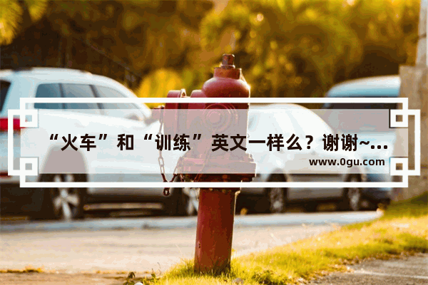 “火车”和“训练”英文一样么？谢谢~！~,火车英语