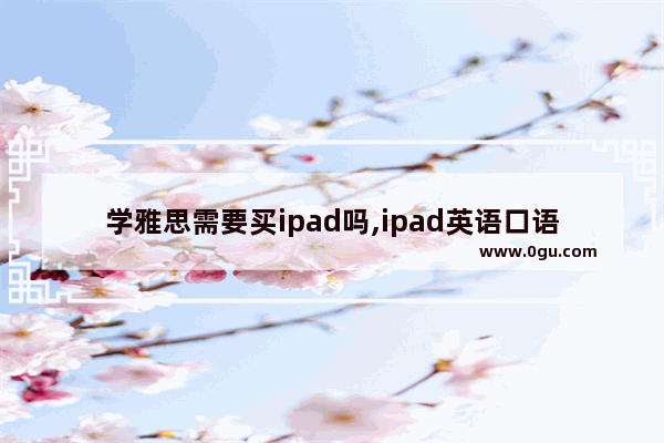 学雅思需要买ipad吗,ipad英语口语