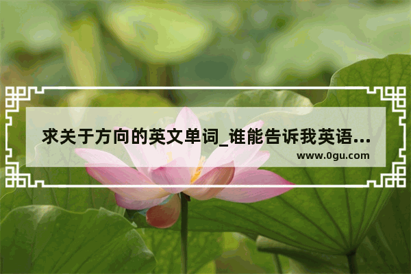求关于方向的英文单词_谁能告诉我英语里的所有方向词？（就比如说向前走、左转之类的）