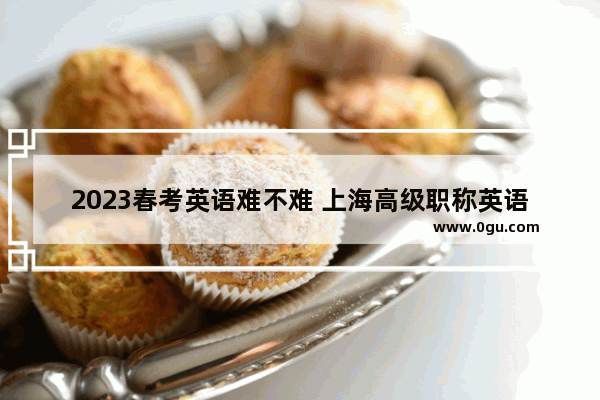 2023春考英语难不难 上海高级职称英语考试