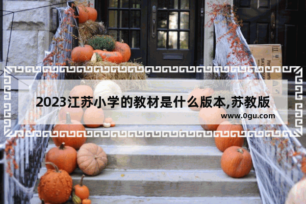 2023江苏小学的教材是什么版本,苏教版英语考试时间分配