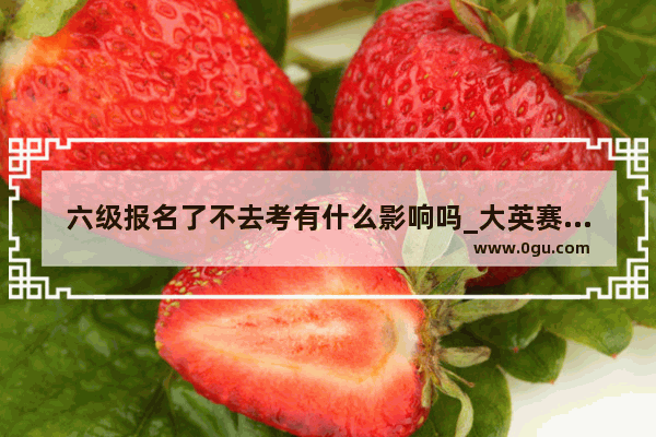 六级报名了不去考有什么影响吗_大英赛参加就有证书吗