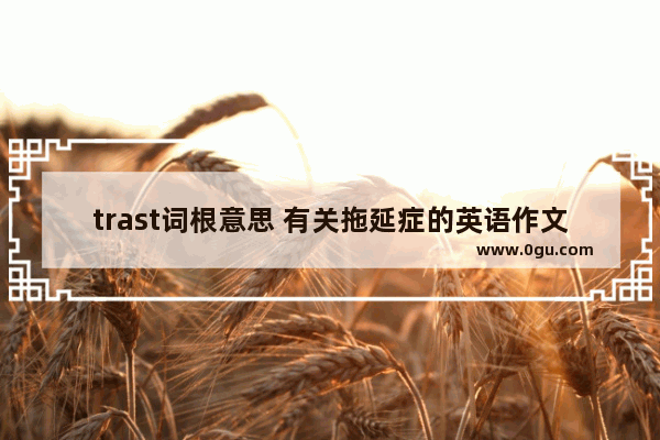 trast词根意思 有关拖延症的英语作文