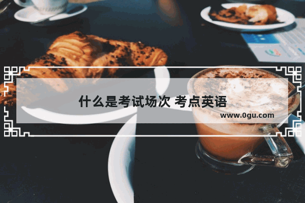 什么是考试场次 考点英语