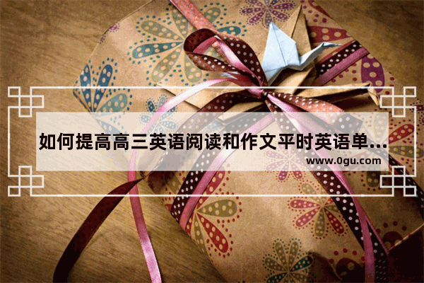 如何提高高三英语阅读和作文平时英语单词量也还可以  英语考试作文如何提高