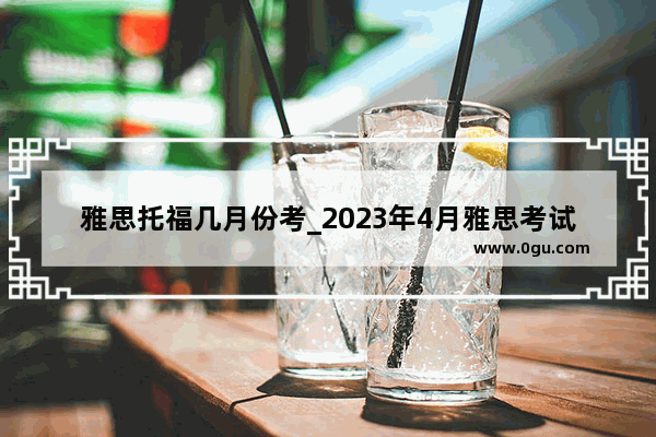 雅思托福几月份考_2023年4月雅思考试时间和费用