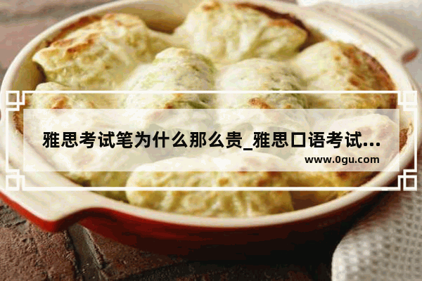 雅思考试笔为什么那么贵_雅思口语考试救场专用万能句