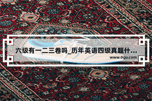 六级有一二三卷吗_历年英语四级真题什么时候出
