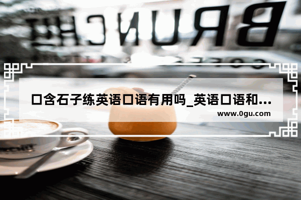 口含石子练英语口语有用吗_英语口语和分级培训标准