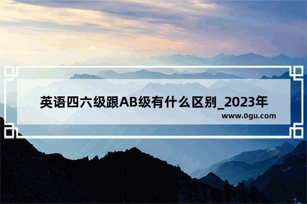 英语四六级跟AB级有什么区别_2023年6月份英语ab级什么时候查成绩