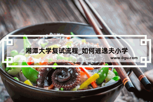 湘潭大学复试流程_如何进逸夫小学