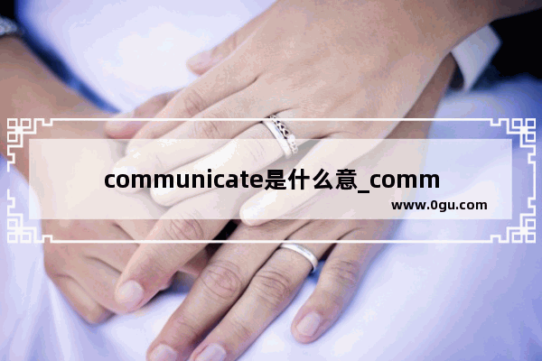 communicate是什么意_communicate和talk区别
