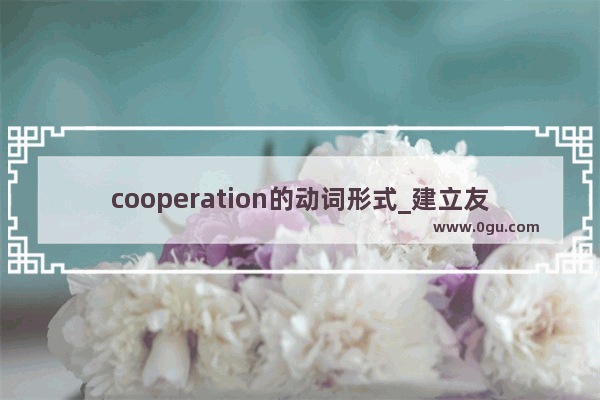 cooperation的动词形式_建立友好的合作关系的英语作文