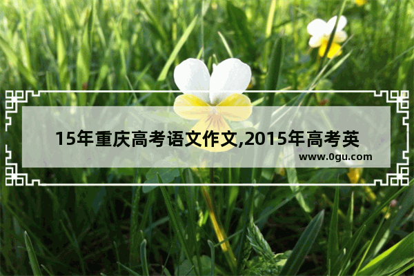 15年重庆高考语文作文,2015年高考英语作文