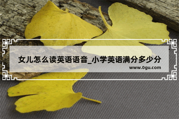 女儿怎么读英语语音_小学英语满分多少分