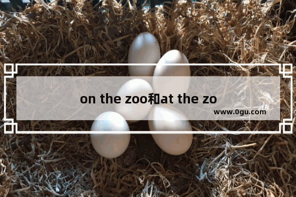 on the zoo和at the zoo的区别,动物园英语