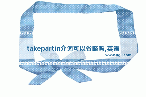 takepartin介词可以省略吗,英语语法中介词的省略