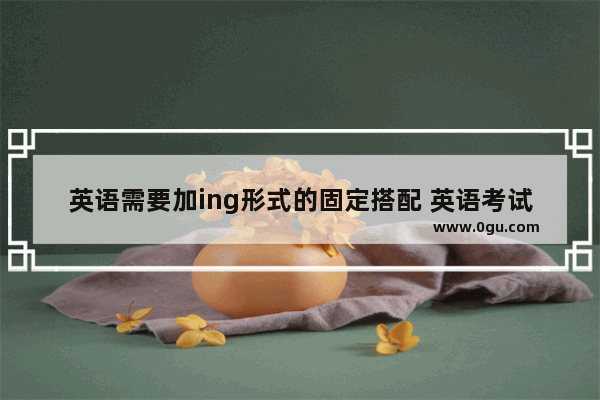 英语需要加ing形式的固定搭配 英语考试常出现固定用法