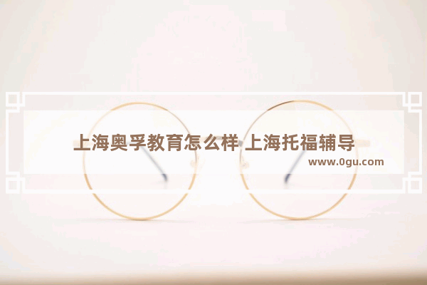 上海奥孚教育怎么样 上海托福辅导