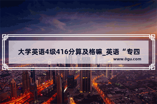 大学英语4级416分算及格嘛_英语“专四”和“四级”有什么区别啊