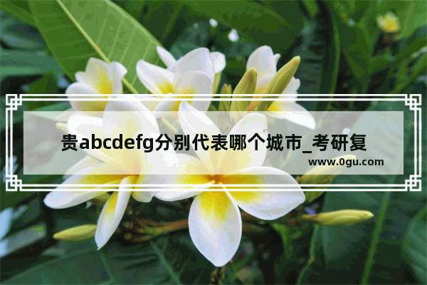 贵abcdefg分别代表哪个城市_考研复试介绍我的家乡贵州的英语作文