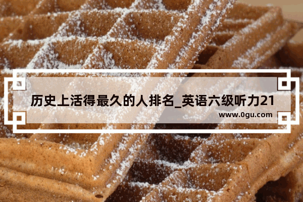 历史上活得最久的人排名_英语六级听力218分