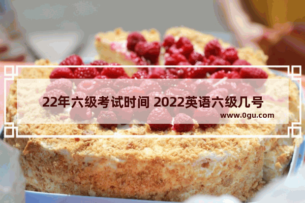 22年六级考试时间 2022英语六级几号考试