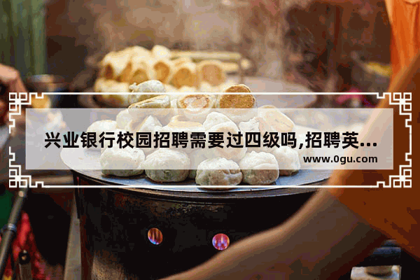 兴业银行校园招聘需要过四级吗,招聘英语四级