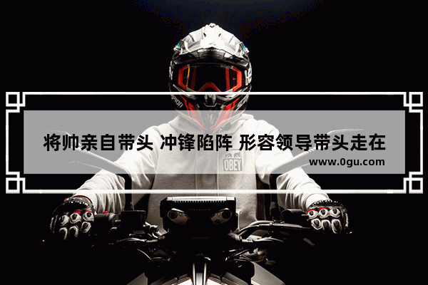 将帅亲自带头 冲锋陷阵 形容领导带头走在群众前面 是什么成语,英语语法冲锋陷阵名词