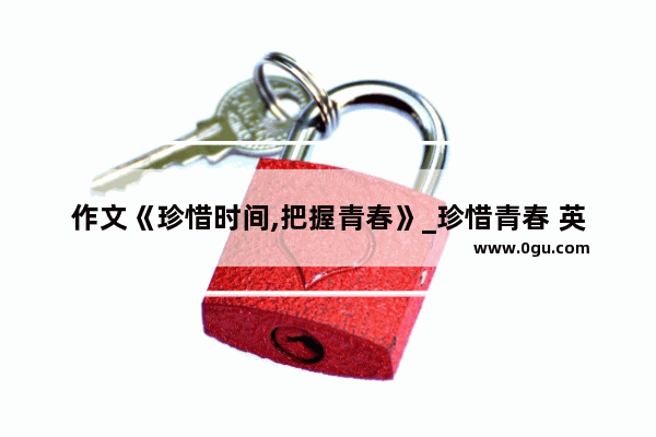 作文《珍惜时间,把握青春》_珍惜青春 英语作文