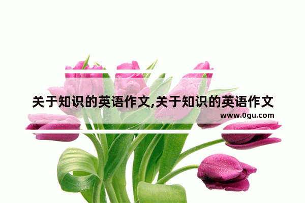 关于知识的英语作文,关于知识的英语作文