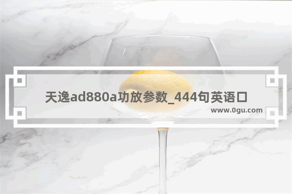 天逸ad880a功放参数_444句英语口语mp3
