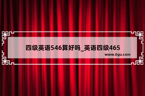 四级英语546算好吗_英语四级465