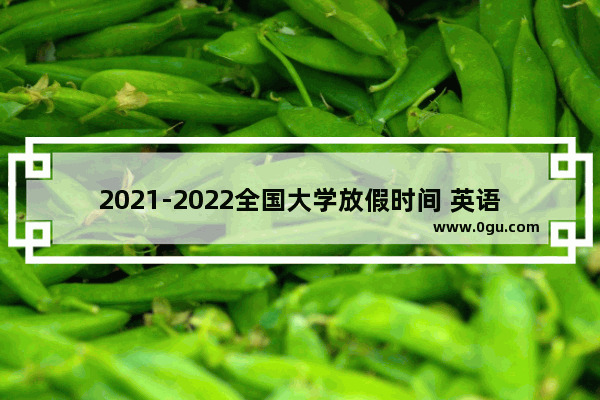 2021-2022全国大学放假时间 英语六级2022考试日期