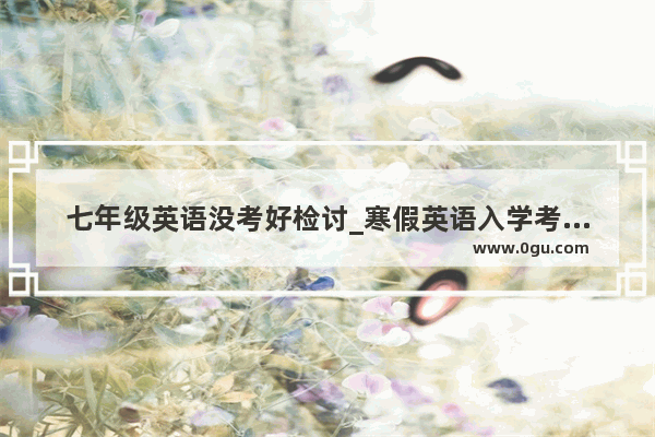 七年级英语没考好检讨_寒假英语入学考试总结与反思