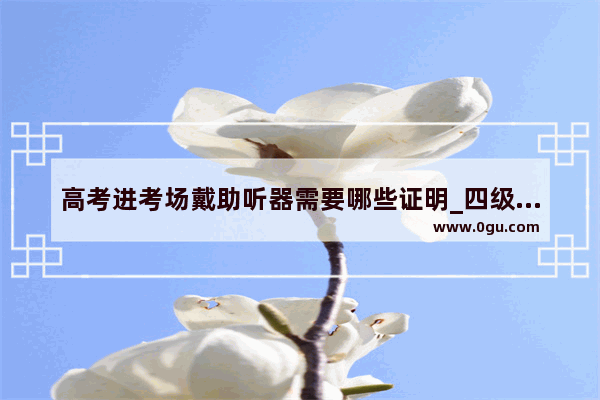 高考进考场戴助听器需要哪些证明_四级没戴耳机能进考场吗