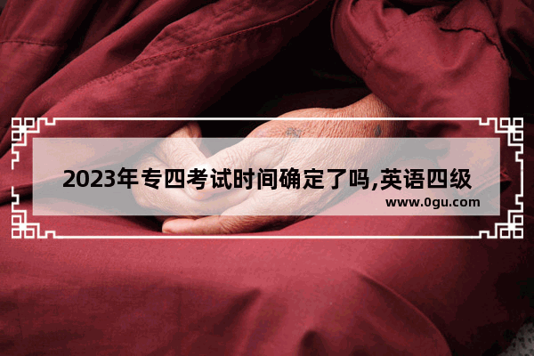 2023年专四考试时间确定了吗,英语四级考四级时间