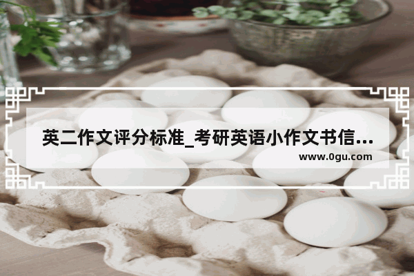 英二作文评分标准_考研英语小作文书信称呼写错了会扣多少分
