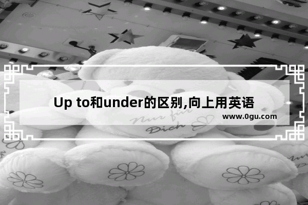 Up to和under的区别,向上用英语怎么说