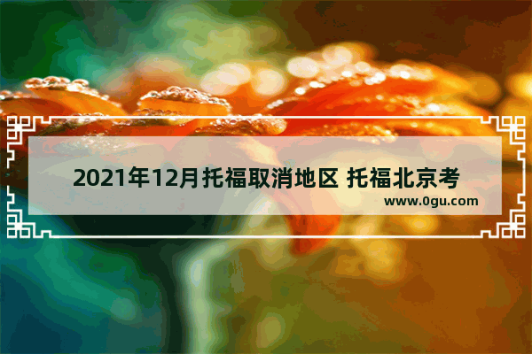 2021年12月托福取消地区 托福北京考场