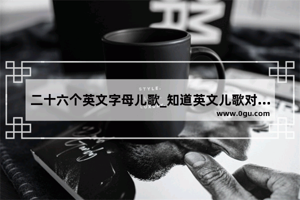 二十六个英文字母儿歌_知道英文儿歌对孩子学习英语都有哪些好处吗