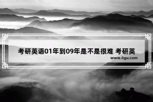 考研英语01年到09年是不是很难 考研英语一历年小作文