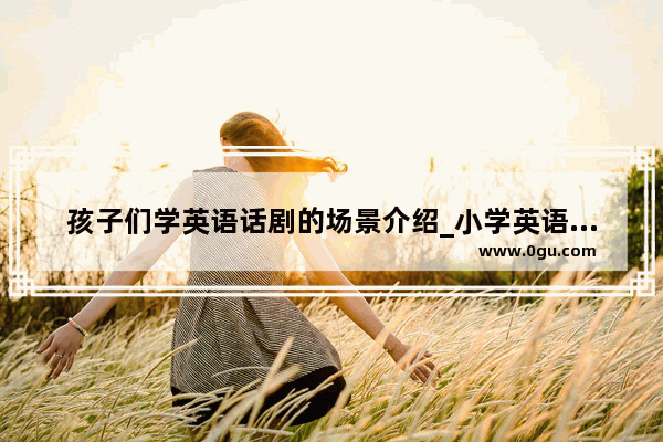 孩子们学英语话剧的场景介绍_小学英语话剧的优点