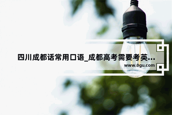 四川成都话常用口语_成都高考需要考英语口语吗