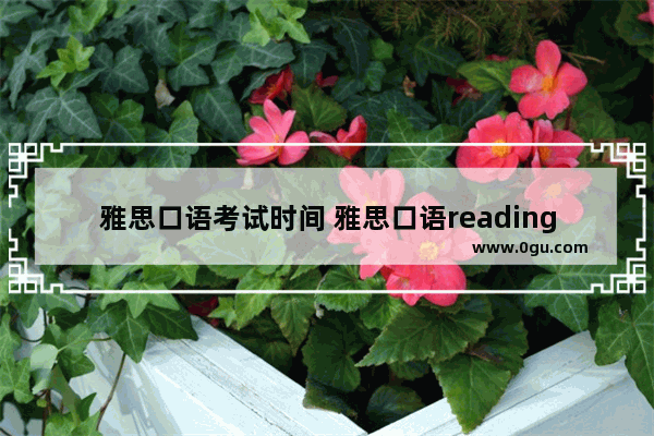 雅思口语考试时间 雅思口语reading