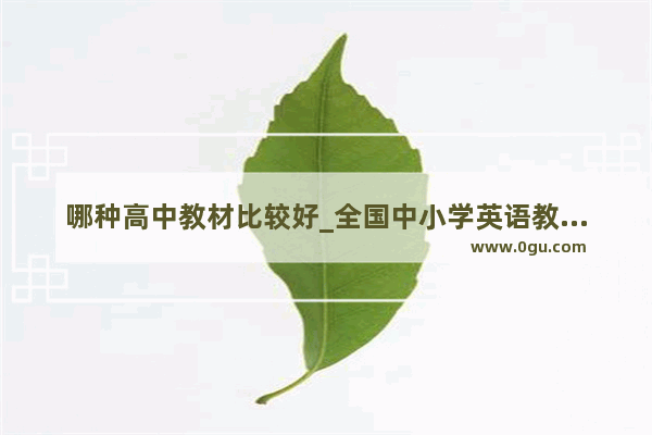 哪种高中教材比较好_全国中小学英语教材哪个版本是最难的