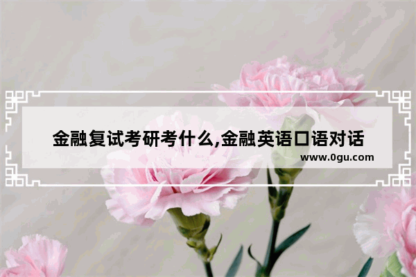 金融复试考研考什么,金融英语口语对话