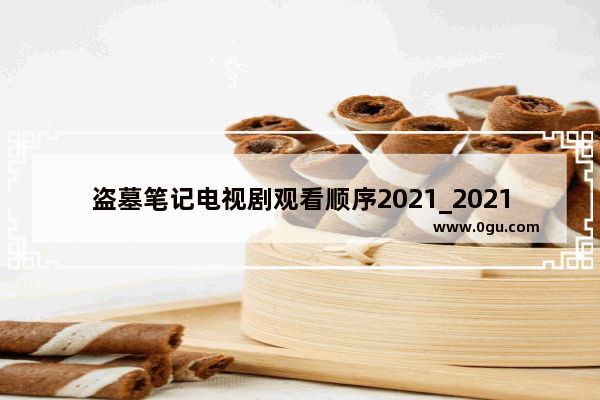 盗墓笔记电视剧观看顺序2021_2021要出的盗墓笔记有哪些