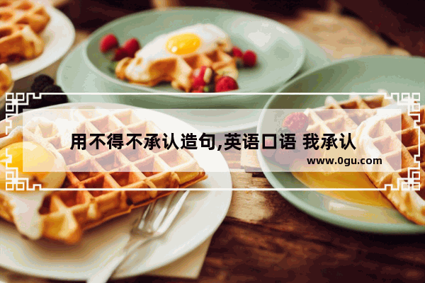 用不得不承认造句,英语口语 我承认