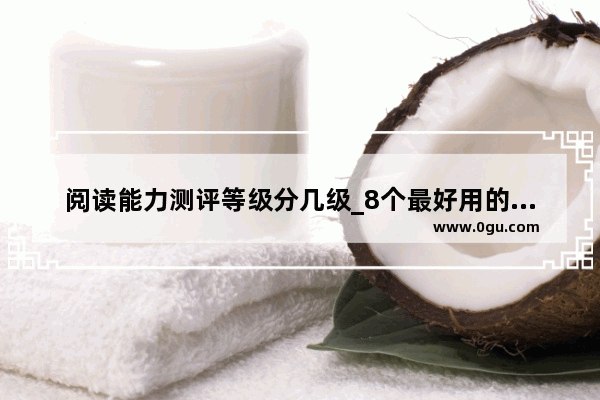 阅读能力测评等级分几级_8个最好用的手机App有哪些推荐？绝对不套路